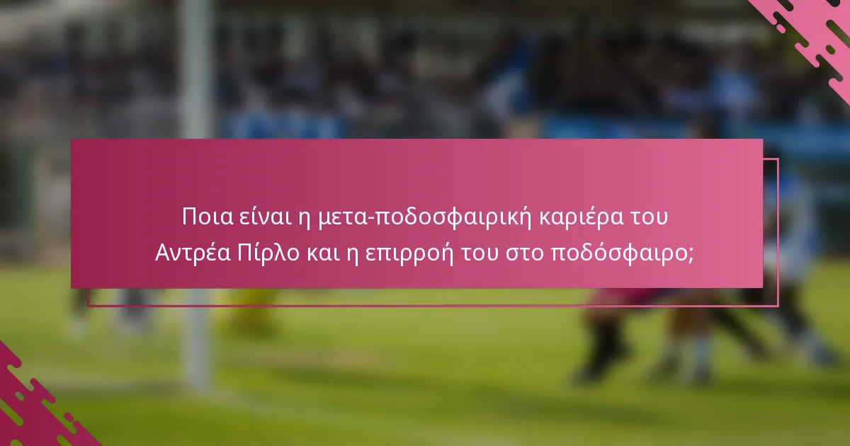 Ποια είναι η μετα-ποδοσφαιρική καριέρα του Αντρέα Πίρλο και η επιρροή του στο ποδόσφαιρο;