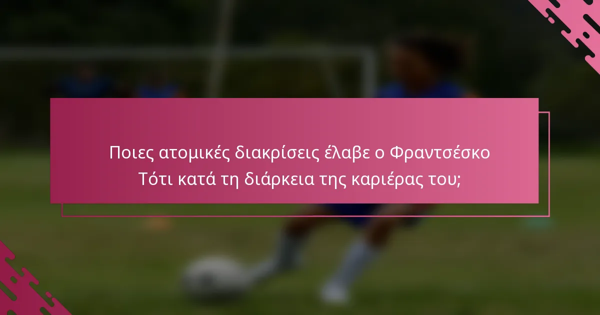 Ποιες ατομικές διακρίσεις έλαβε ο Φραντσέσκο Τότι κατά τη διάρκεια της καριέρας του;