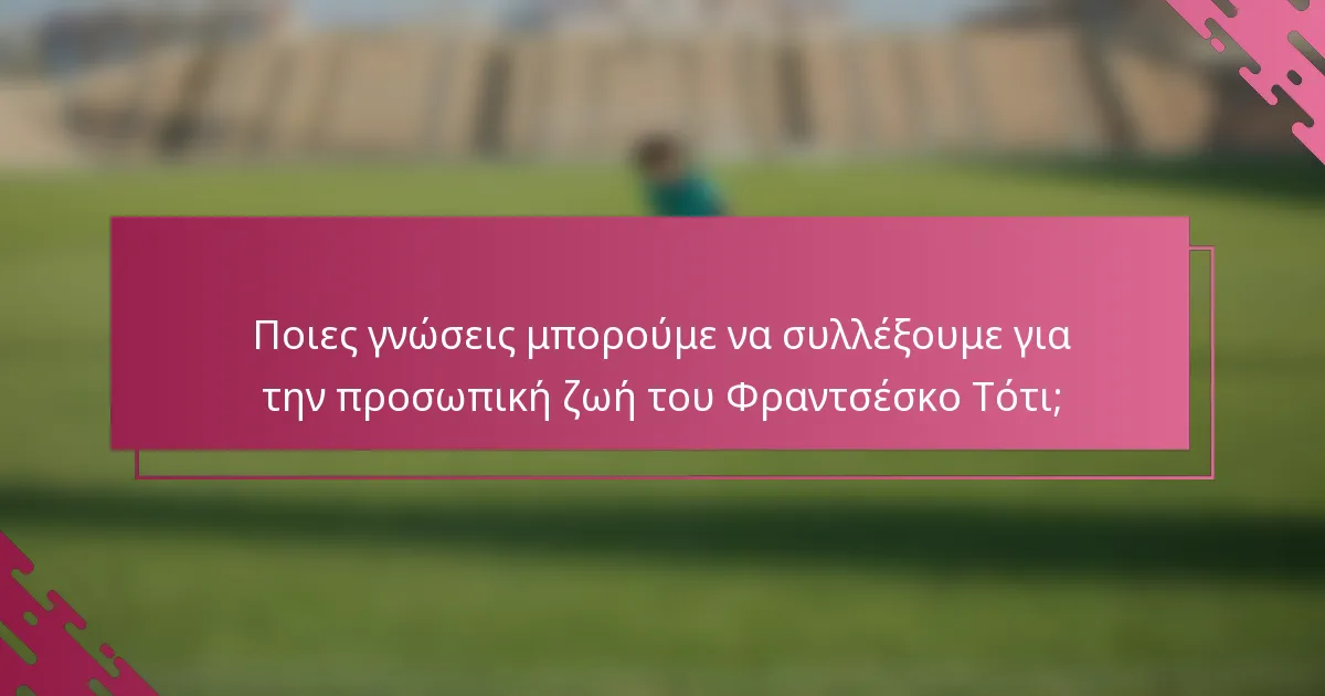 Ποιες γνώσεις μπορούμε να συλλέξουμε για την προσωπική ζωή του Φραντσέσκο Τότι;