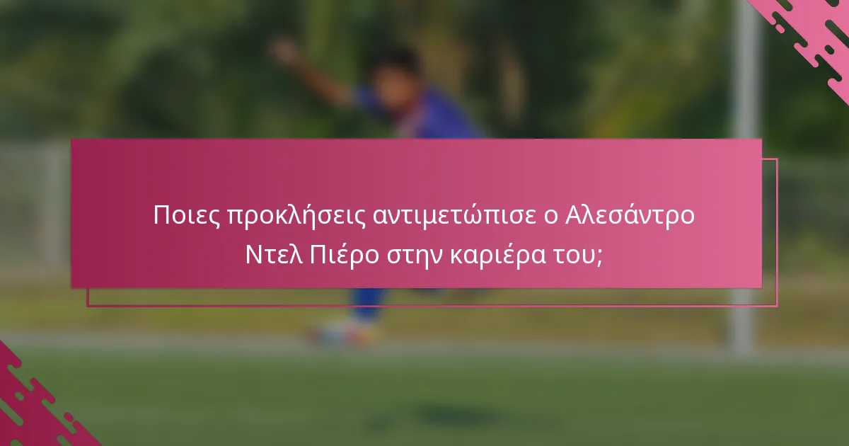 Ποιες προκλήσεις αντιμετώπισε ο Αλεσάντρο Ντελ Πιέρο στην καριέρα του;