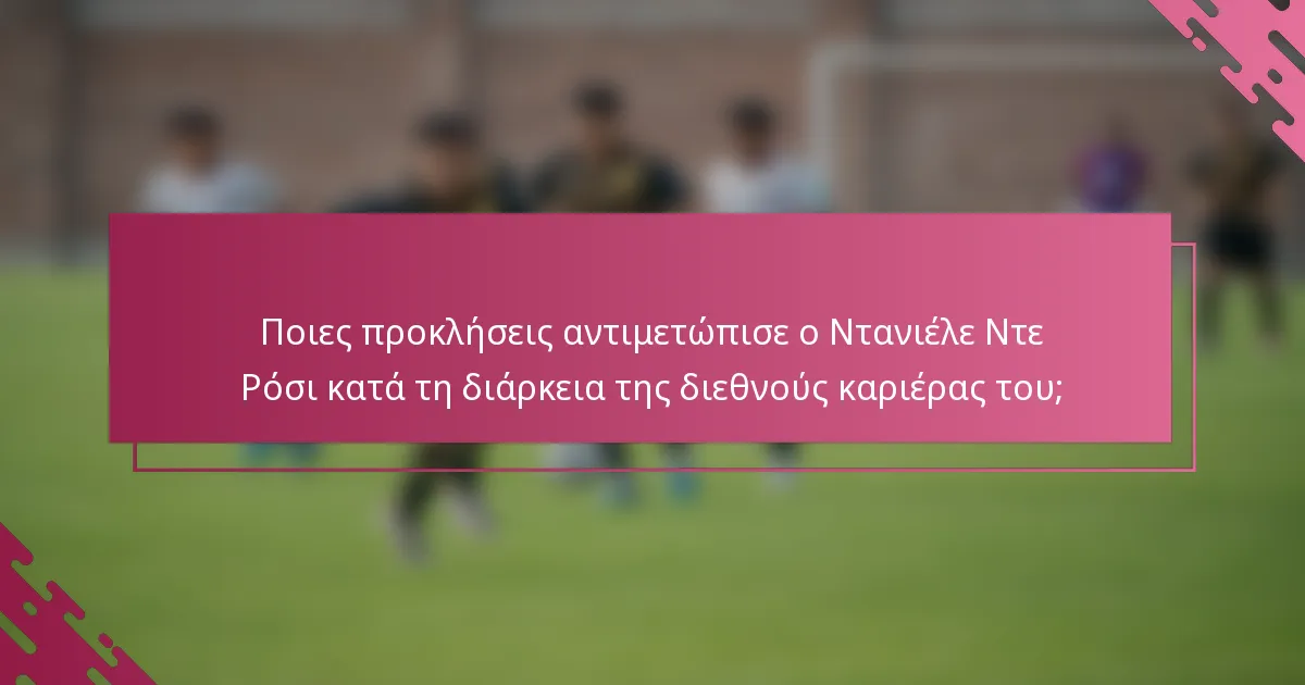 Ποιες προκλήσεις αντιμετώπισε ο Ντανιέλε Ντε Ρόσι κατά τη διάρκεια της διεθνούς καριέρας του;