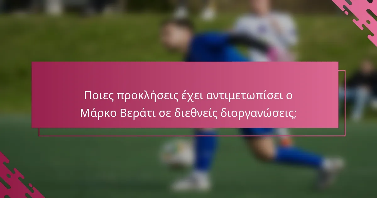 Ποιες προκλήσεις έχει αντιμετωπίσει ο Μάρκο Βεράτι σε διεθνείς διοργανώσεις;