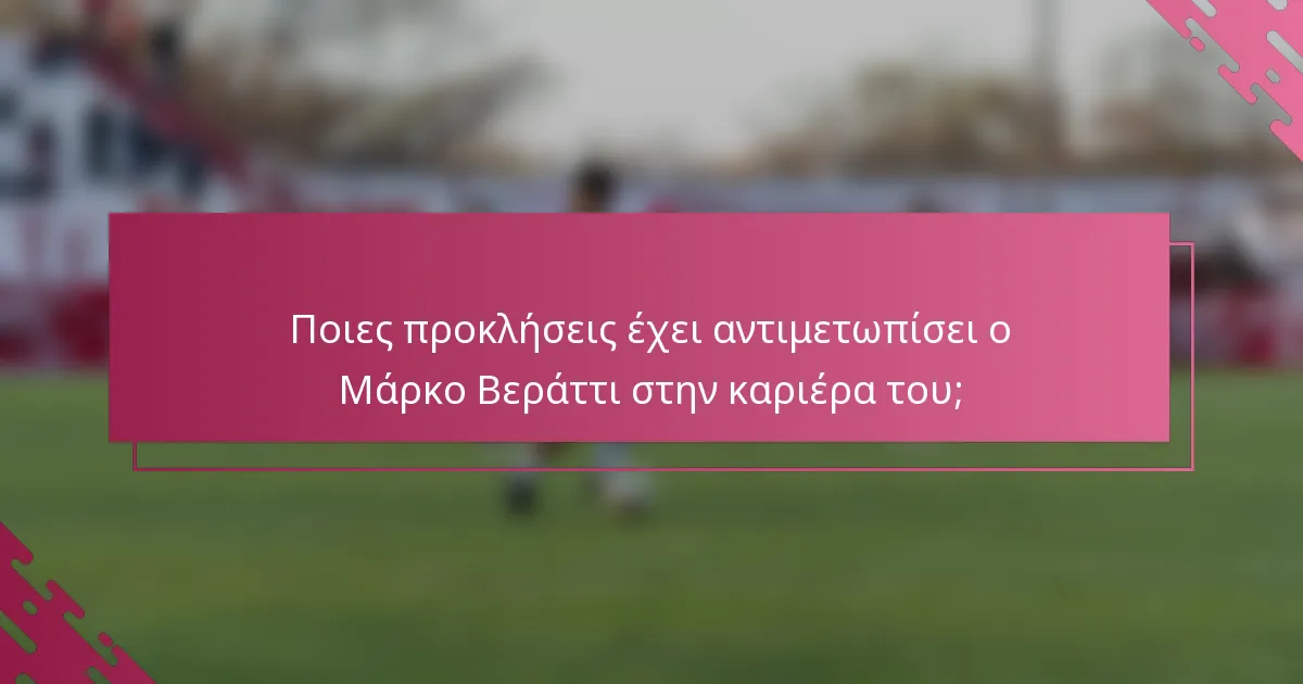 Ποιες προκλήσεις έχει αντιμετωπίσει ο Μάρκο Βεράττι στην καριέρα του;