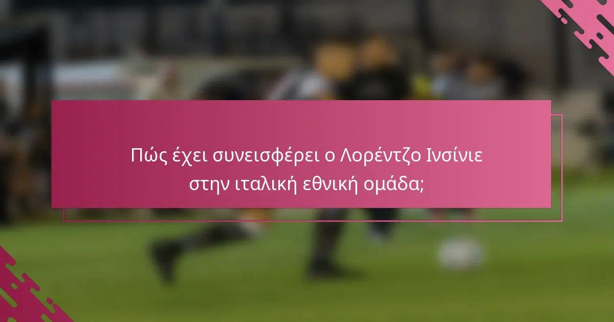 Πώς έχει συνεισφέρει ο Λορέντζο Ινσίνιε στην ιταλική εθνική ομάδα;