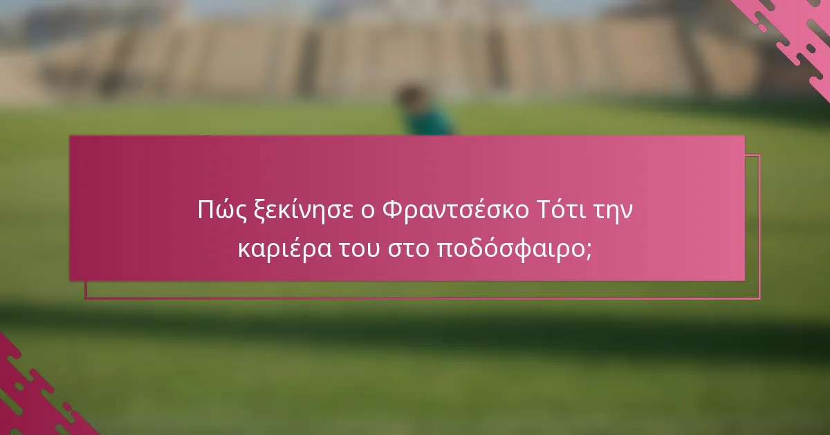 Πώς ξεκίνησε ο Φραντσέσκο Τότι την καριέρα του στο ποδόσφαιρο;