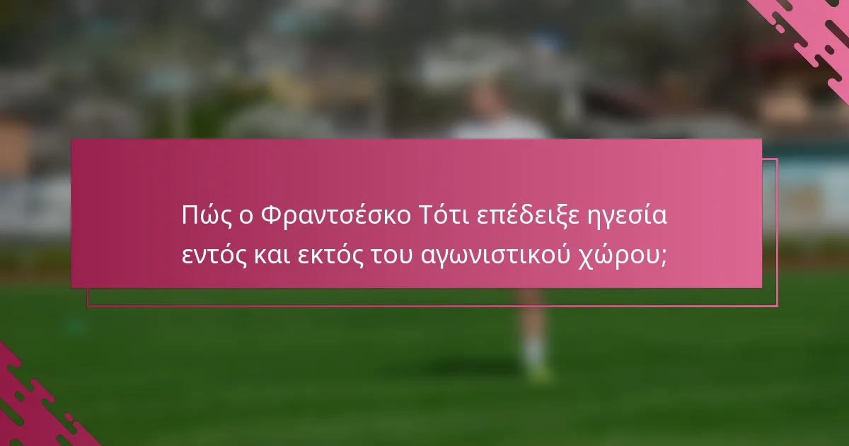 Πώς ο Φραντσέσκο Τότι επέδειξε ηγεσία εντός και εκτός του αγωνιστικού χώρου;