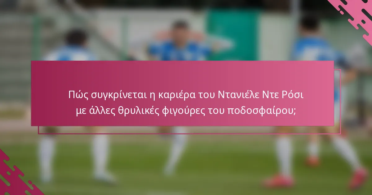 Πώς συγκρίνεται η καριέρα του Ντανιέλε Ντε Ρόσι με άλλες θρυλικές φιγούρες του ποδοσφαίρου;
