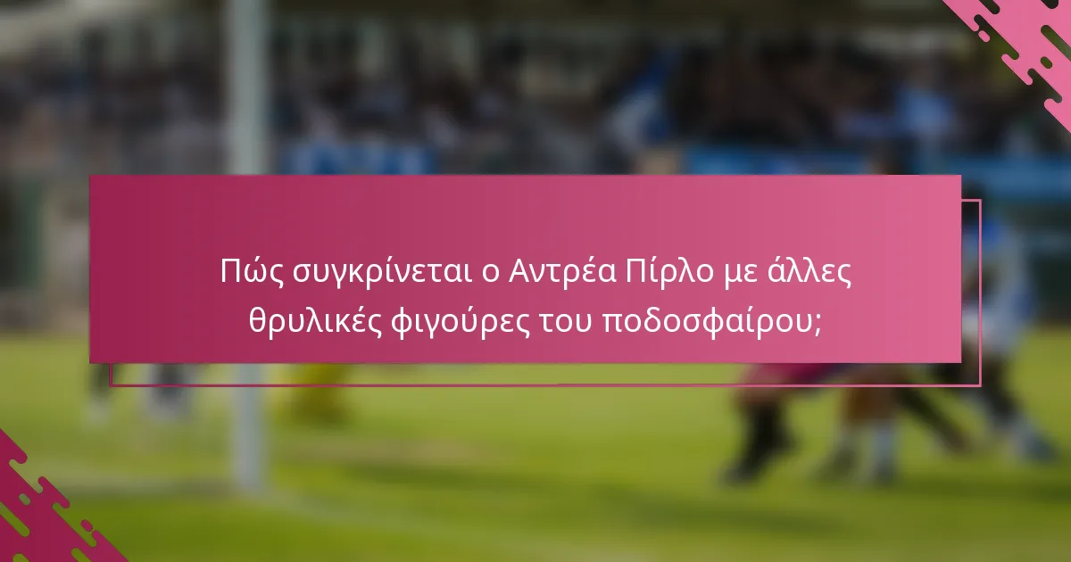 Πώς συγκρίνεται ο Αντρέα Πίρλο με άλλες θρυλικές φιγούρες του ποδοσφαίρου;
