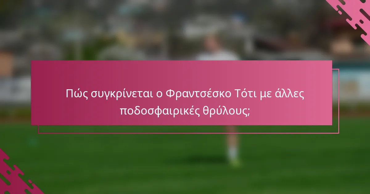 Πώς συγκρίνεται ο Φραντσέσκο Τότι με άλλες ποδοσφαιρικές θρύλους;