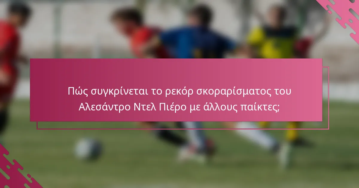 Πώς συγκρίνεται το ρεκόρ σκοραρίσματος του Αλεσάντρο Ντελ Πιέρο με άλλους παίκτες;
