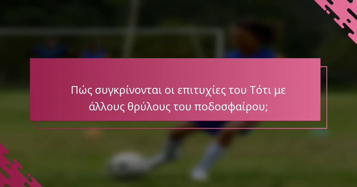 Πώς συγκρίνονται οι επιτυχίες του Τότι με άλλους θρύλους του ποδοσφαίρου;